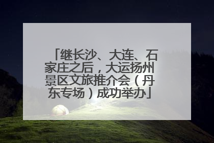 继长沙、大连、石家庄之后，大运扬州景区文旅推介会（丹东专场）成功举办